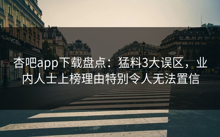 杏吧app下载盘点：猛料3大误区，业内人士上榜理由特别令人无法置信
