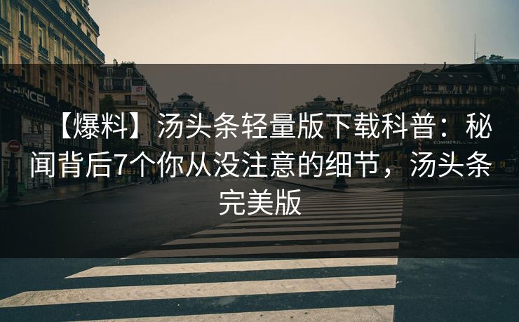 【爆料】汤头条轻量版下载科普：秘闻背后7个你从没注意的细节，汤头条完美版