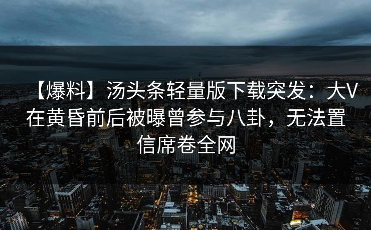 【爆料】汤头条轻量版下载突发:大V在黄昏前后被曝曾参与八卦,无法置信席卷全网 【爆料】汤头条轻量版下载突发:大V在黄昏前后被曝曾参与八卦,无法置信席卷全网