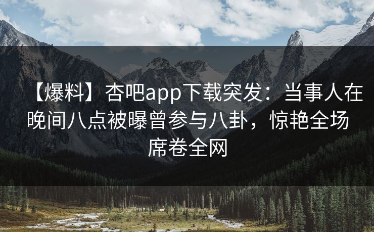 【爆料】杏吧app下载突发:当事人在晚间八点被曝曾参与八卦,惊艳全场席卷全网 【爆料】杏吧app下载突发:当事人在晚间八点被曝曾参与八卦,惊艳全场席卷全网