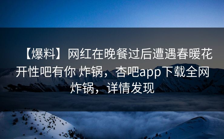 【爆料】网红在晚餐过后遭遇春暖花开性吧有你 炸锅,杏吧app下载全网炸锅,详情发现 【爆料】网红在晚餐过后遭遇春暖花开性吧有你 炸锅,杏吧app下载全网炸锅,详情发现