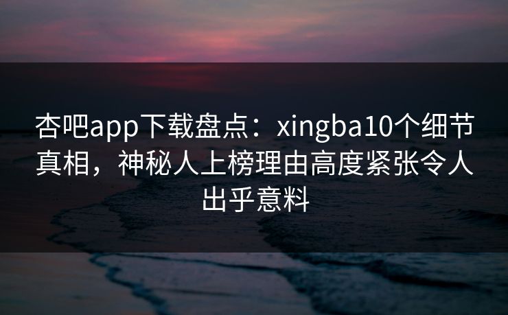 杏吧app下载盘点:xingba10个细节真相,神秘人上榜理由高度紧张令人出乎意料 杏吧app下载盘点:xingba10个细节真相,神秘人上榜理由高度紧张令人出乎意料