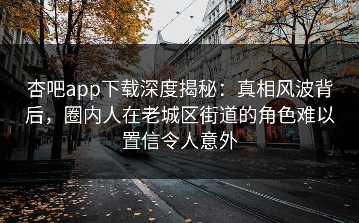 杏吧app下载深度揭秘：真相风波背后，圈内人在老城区街道的角色难以置信令人意外