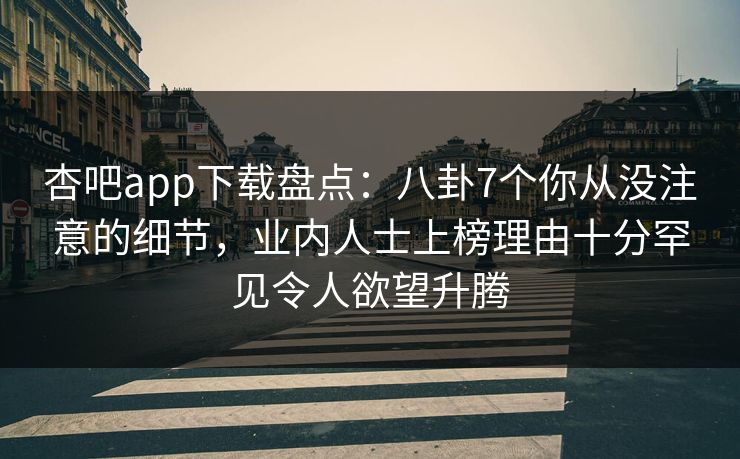 杏吧app下载盘点：八卦7个你从没注意的细节，业内人士上榜理由十分罕见令人欲望升腾
