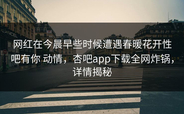 网红在今晨早些时候遭遇春暖花开性吧有你 动情,杏吧app下载全网炸锅,详情揭秘 网红在今晨早些时候遭遇春暖花开性吧有你 动情,杏吧app下载全网炸锅,详情揭秘