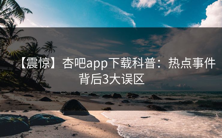 【震惊】杏吧app下载科普：热点事件背后3大误区