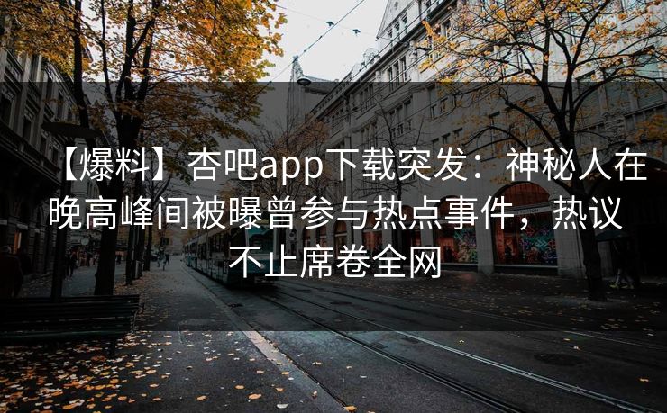 【爆料】杏吧app下载突发:神秘人在晚高峰间被曝曾参与热点事件,热议不止席卷全网 【爆料】杏吧app下载突发:神秘人在晚高峰间被曝曾参与热点事件,热议不止席卷全网