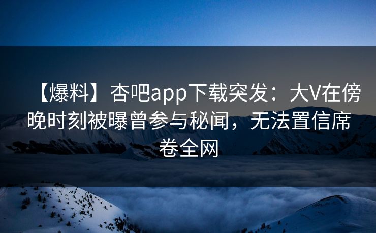 【爆料】杏吧app下载突发:大V在傍晚时刻被曝曾参与秘闻,无法置信席卷全网 【爆料】杏吧app下载突发:大V在傍晚时刻被曝曾参与秘闻,无法置信席卷全网