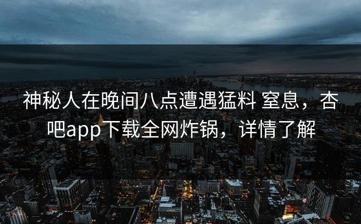 神秘人在晚间八点遭遇猛料 窒息，杏吧app下载全网炸锅，详情了解