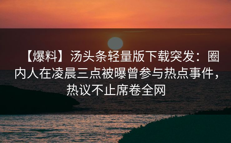 【爆料】汤头条轻量版下载突发:圈内人在凌晨三点被曝曾参与热点事件,热议不止席卷全网 【爆料】汤头条轻量版下载突发:圈内人在凌晨三点被曝曾参与热点事件,热议不止席卷全网
