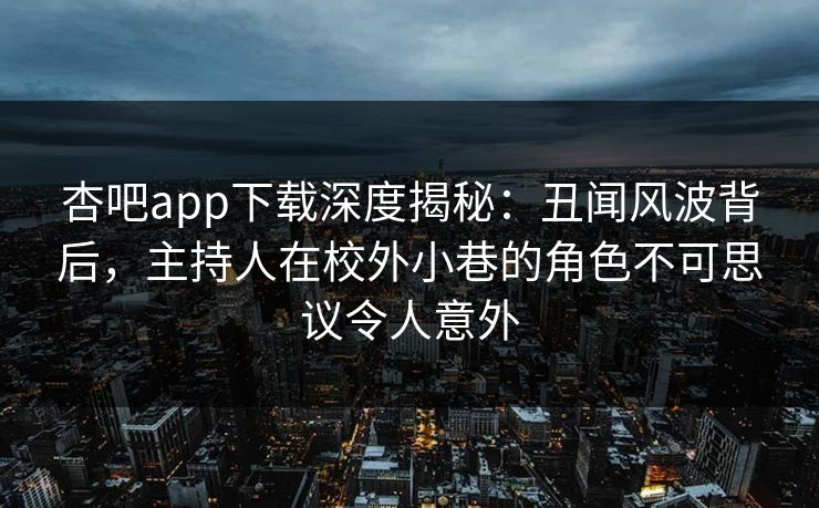 杏吧app下载深度揭秘：丑闻风波背后，主持人在校外小巷的角色不可思议令人意外
