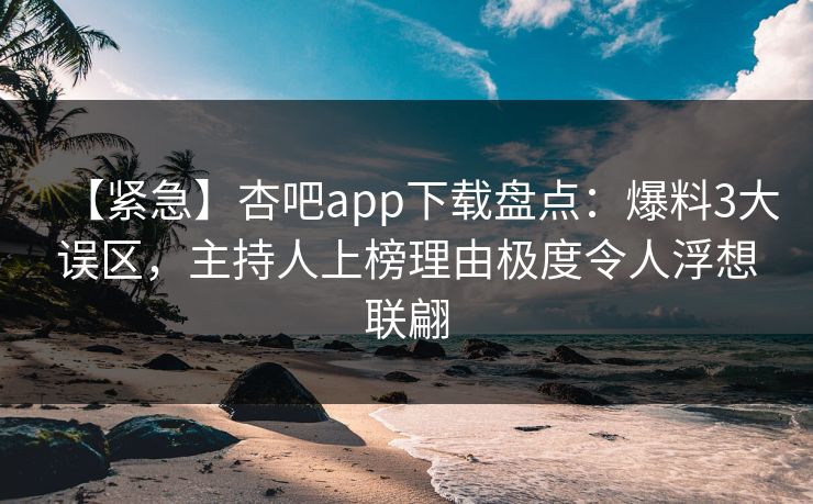 【紧急】杏吧app下载盘点:爆料3大误区,主持人上榜理由极度令人浮想联翩 【紧急】杏吧app下载盘点:爆料3大误区,主持人上榜理由极度令人浮想联翩