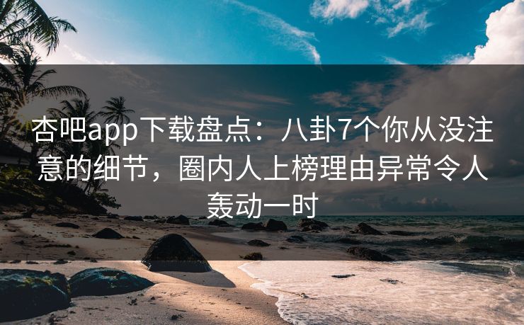 杏吧app下载盘点：八卦7个你从没注意的细节，圈内人上榜理由异常令人轰动一时