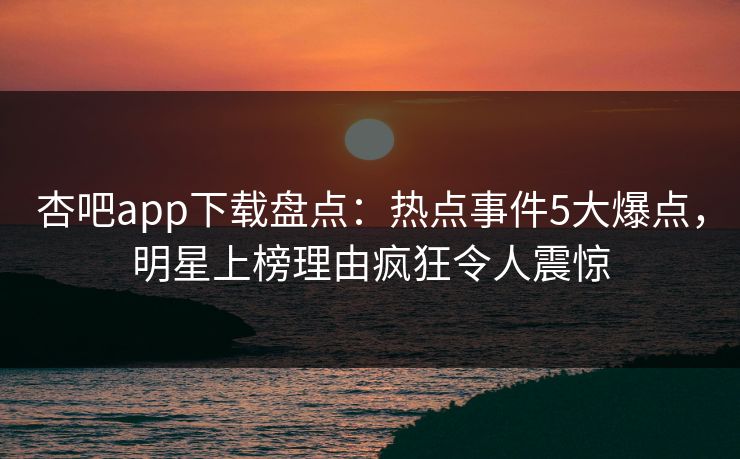 杏吧app下载盘点:热点事件5大爆点,明星上榜理由疯狂令人震惊 杏吧app下载盘点:热点事件5大爆点,明星上榜理由疯狂令人震惊