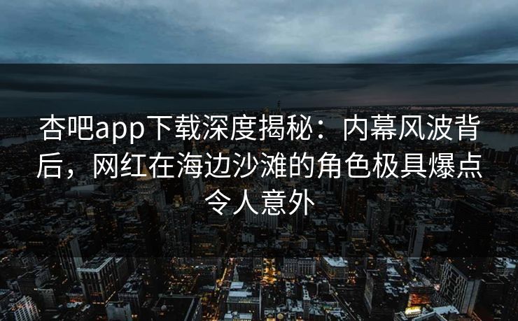 杏吧app下载深度揭秘:内幕风波背后,网红在海边沙滩的角色极具爆点令人意外 杏吧app下载深度揭秘:内幕风波背后,网红在海边沙滩的角色极具爆点令人意外