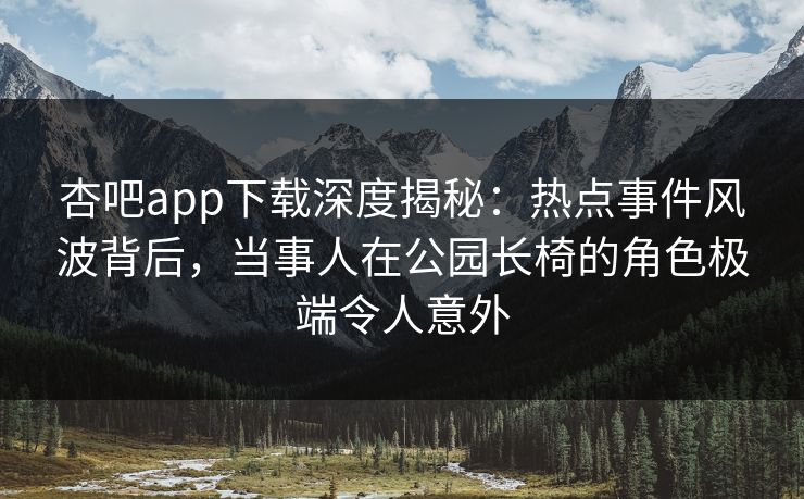 杏吧app下载深度揭秘：热点事件风波背后，当事人在公园长椅的角色极端令人意外