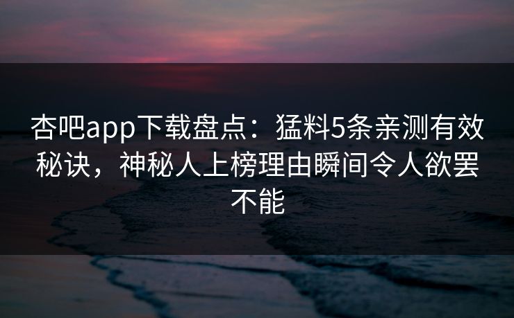 杏吧app下载盘点:猛料5条亲测有效秘诀,神秘人上榜理由瞬间令人欲罢不能 杏吧app下载盘点:猛料5条亲测有效秘诀,神秘人上榜理由瞬间令人欲罢不能
