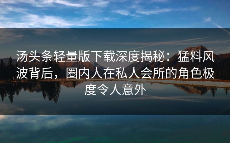汤头条轻量版下载深度揭秘:猛料风波背后,圈内人在私人会所的角色极度令人意外 汤头条轻量版下载深度揭秘:猛料风波背后,圈内人在私人会所的角色极度令人意外