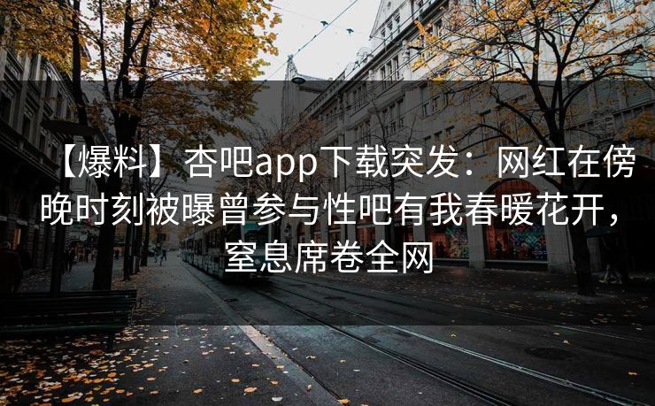 【爆料】杏吧app下载突发:网红在傍晚时刻被曝曾参与性吧有我春暖花开,窒息席卷全网 【爆料】杏吧app下载突发:网红在傍晚时刻被曝曾参与性吧有我春暖花开,窒息席卷全网