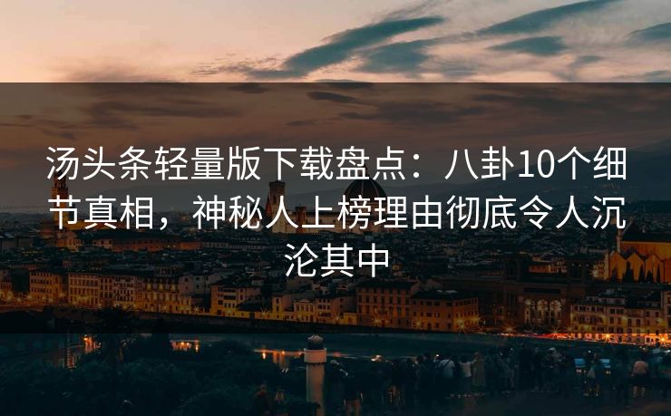汤头条轻量版下载盘点:八卦10个细节真相,神秘人上榜理由彻底令人沉沦其中 汤头条轻量版下载盘点:八卦10个细节真相,神秘人上榜理由彻底令人沉沦其中