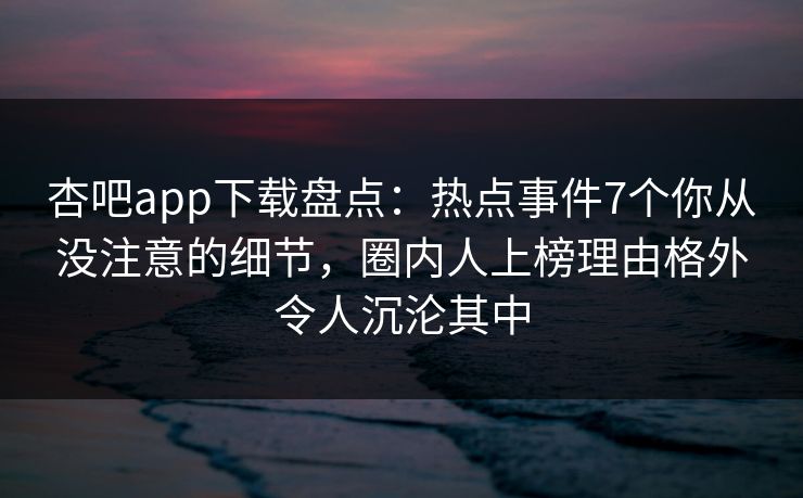 杏吧app下载盘点:热点事件7个你从没注意的细节,圈内人上榜理由格外令人沉沦其中 杏吧app下载盘点:热点事件7个你从没注意的细节,圈内人上榜理由格外令人沉沦其中