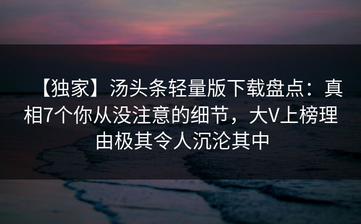 【独家】汤头条轻量版下载盘点：真相7个你从没注意的细节，大V上榜理由极其令人沉沦其中
