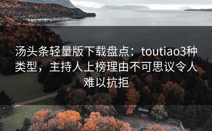 汤头条轻量版下载盘点:toutiao3种类型,主持人上榜理由不可思议令人难以抗拒 汤头条轻量版下载盘点:toutiao3种类型,主持人上榜理由不可思议令人难以抗拒