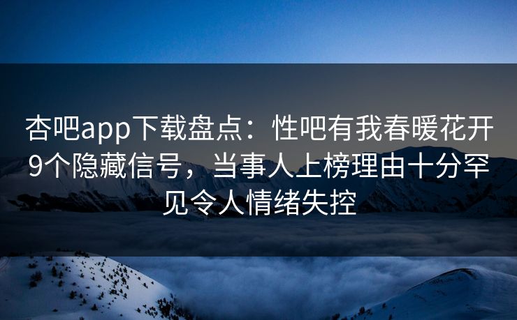 杏吧app下载盘点：性吧有我春暖花开9个隐藏信号，当事人上榜理由十分罕见令人情绪失控