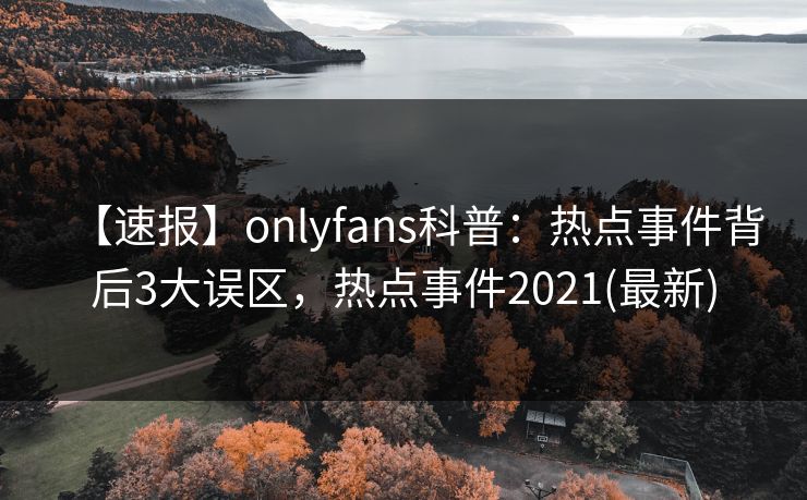 【速报】onlyfans科普:热点事件背后3大误区,热点事件2021(最新) 【速报】onlyfans科普:热点事件背后3大误区,热点事件2021(最新)