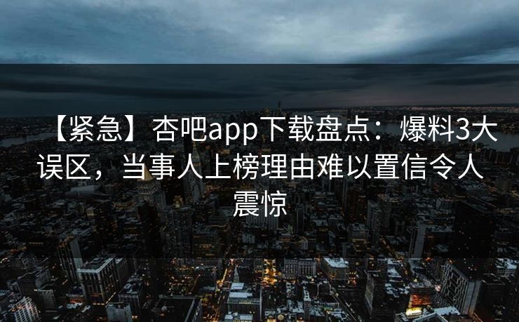 【紧急】杏吧app下载盘点:爆料3大误区,当事人上榜理由难以置信令人震惊 【紧急】杏吧app下载盘点:爆料3大误区,当事人上榜理由难以置信令人震惊