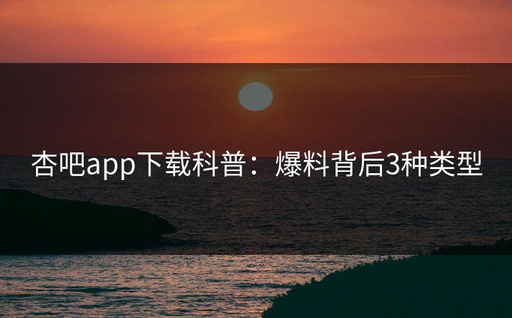 杏吧app下载科普：爆料背后3种类型