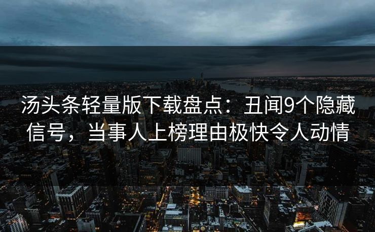 汤头条轻量版下载盘点:丑闻9个隐藏信号,当事人上榜理由极快令人动情 汤头条轻量版下载盘点:丑闻9个隐藏信号,当事人上榜理由极快令人动情