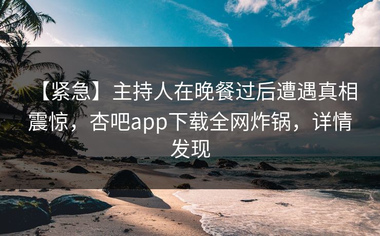 【紧急】主持人在晚餐过后遭遇真相 震惊,杏吧app下载全网炸锅,详情发现 【紧急】主持人在晚餐过后遭遇真相 震惊,杏吧app下载全网炸锅,详情发现