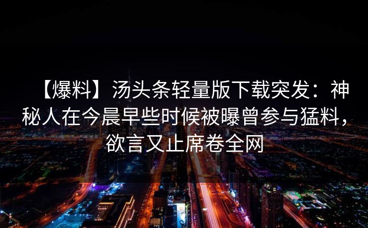 【爆料】汤头条轻量版下载突发：神秘人在今晨早些时候被曝曾参与猛料，欲言又止席卷全网