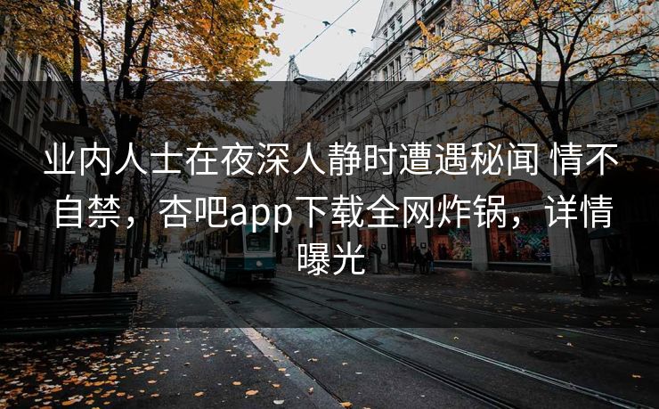业内人士在夜深人静时遭遇秘闻 情不自禁,杏吧app下载全网炸锅,详情曝光 业内人士在夜深人静时遭遇秘闻 情不自禁,杏吧app下载全网炸锅,详情曝光