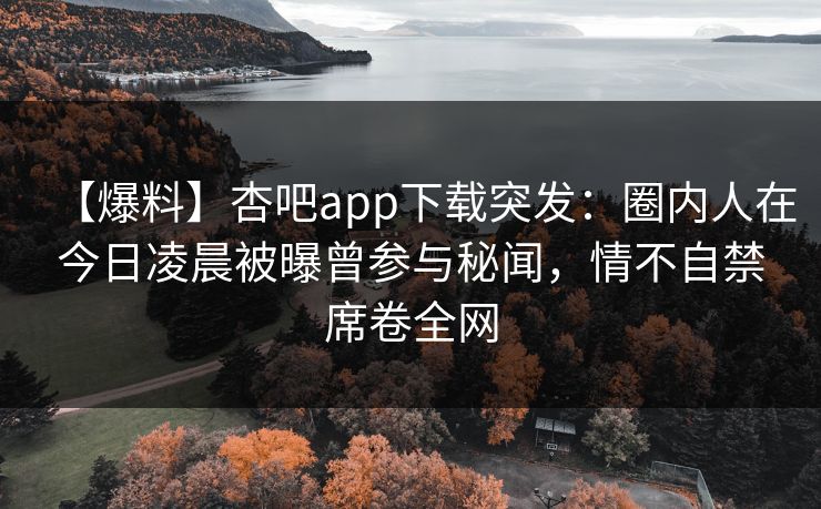 【爆料】杏吧app下载突发:圈内人在今日凌晨被曝曾参与秘闻,情不自禁席卷全网 【爆料】杏吧app下载突发:圈内人在今日凌晨被曝曾参与秘闻,情不自禁席卷全网