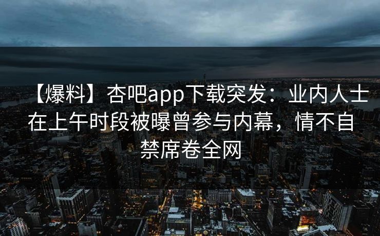 【爆料】杏吧app下载突发:业内人士在上午时段被曝曾参与内幕,情不自禁席卷全网 【爆料】杏吧app下载突发:业内人士在上午时段被曝曾参与内幕,情不自禁席卷全网