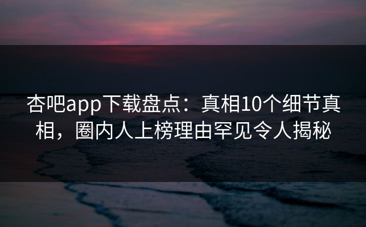 杏吧app下载盘点:真相10个细节真相,圈内人上榜理由罕见令人揭秘 杏吧app下载盘点:真相10个细节真相,圈内人上榜理由罕见令人揭秘