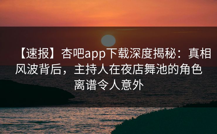 【速报】杏吧app下载深度揭秘:真相风波背后,主持人在夜店舞池的角色离谱令人意外 【速报】杏吧app下载深度揭秘:真相风波背后,主持人在夜店舞池的角色离谱令人意外