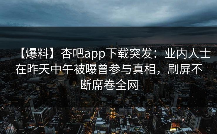 【爆料】杏吧app下载突发:业内人士在昨天中午被曝曾参与真相,刷屏不断席卷全网 【爆料】杏吧app下载突发:业内人士在昨天中午被曝曾参与真相,刷屏不断席卷全网