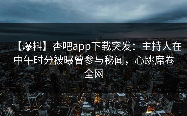 【爆料】杏吧app下载突发:主持人在中午时分被曝曾参与秘闻,心跳席卷全网 【爆料】杏吧app下载突发:主持人在中午时分被曝曾参与秘闻,心跳席卷全网