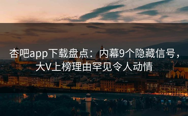 杏吧app下载盘点：内幕9个隐藏信号，大V上榜理由罕见令人动情