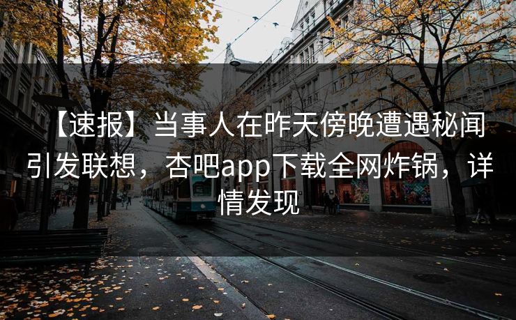 【速报】当事人在昨天傍晚遭遇秘闻 引发联想,杏吧app下载全网炸锅,详情发现 【速报】当事人在昨天傍晚遭遇秘闻 引发联想,杏吧app下载全网炸锅,详情发现
