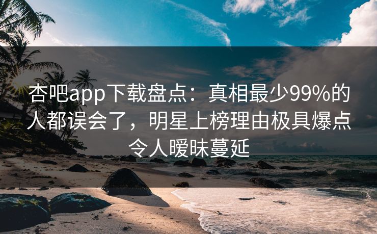 杏吧app下载盘点：真相最少99%的人都误会了，明星上榜理由极具爆点令人暧昧蔓延