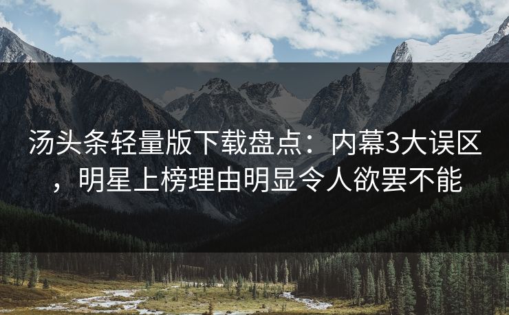 汤头条轻量版下载盘点：内幕3大误区，明星上榜理由明显令人欲罢不能