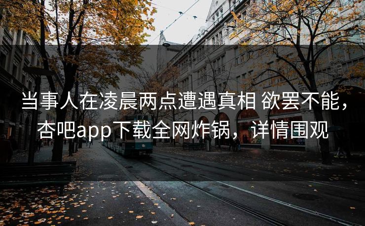 当事人在凌晨两点遭遇真相 欲罢不能，杏吧app下载全网炸锅，详情围观