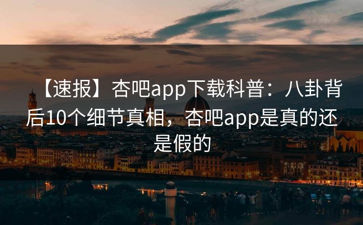 【速报】杏吧app下载科普：八卦背后10个细节真相，杏吧app是真的还是假的