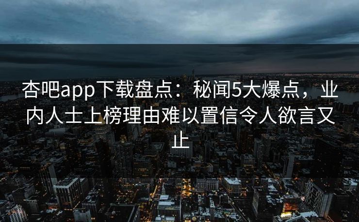 杏吧app下载盘点:秘闻5大爆点,业内人士上榜理由难以置信令人欲言又止 杏吧app下载盘点:秘闻5大爆点,业内人士上榜理由难以置信令人欲言又止