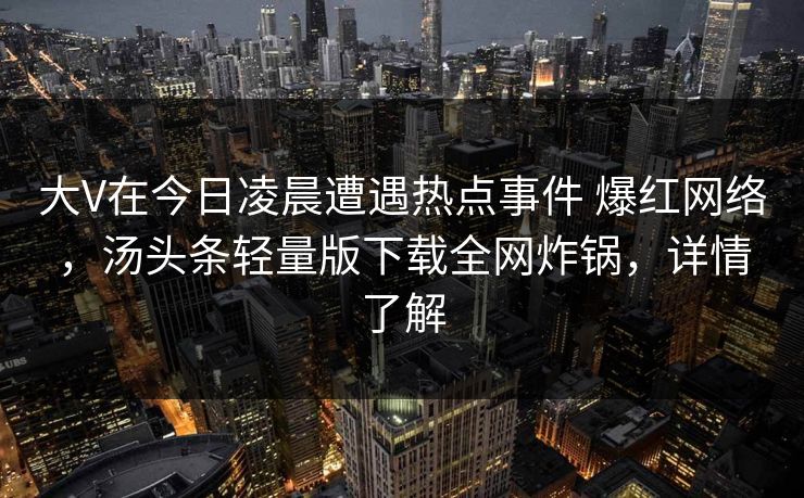大V在今日凌晨遭遇热点事件 爆红网络,汤头条轻量版下载全网炸锅,详情了解 大V在今日凌晨遭遇热点事件 爆红网络,汤头条轻量版下载全网炸锅,详情了解