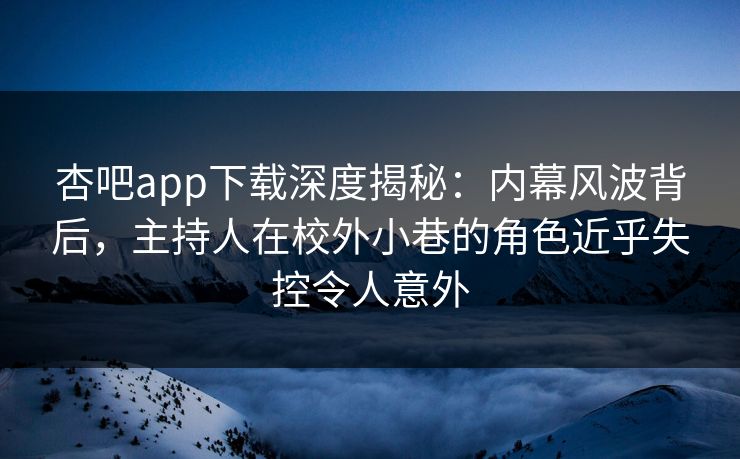 杏吧app下载深度揭秘：内幕风波背后，主持人在校外小巷的角色近乎失控令人意外